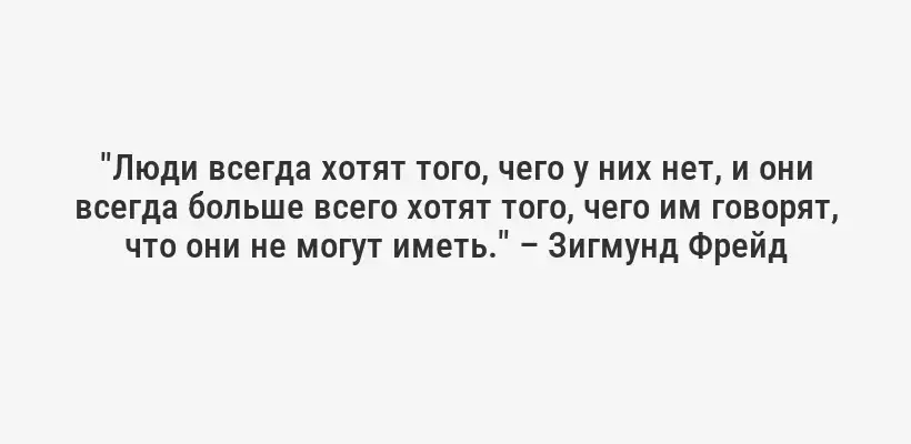 "Люди всегда хотят того, чего у них нет, и они всегда больше всего хотят того, чего им говорят, что они не могут иметь." – Зигмунд Фрейд