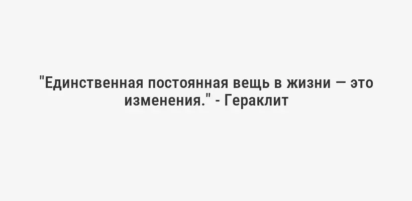 "Единственная постоянная вещь в жизни — это изменения." - Гераклит