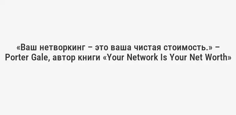 «Ваш нетворкинг – это ваша чистая стоимость.» – Porter Gale, автор книги «Your Network Is Your Net Worth»