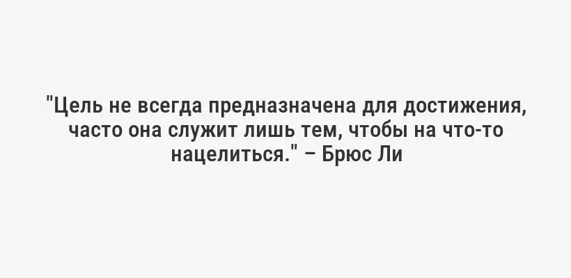 "Цель не всегда предназначена для достижения, часто она служит лишь тем, чтобы на что-то нацелиться." – Брюс Ли