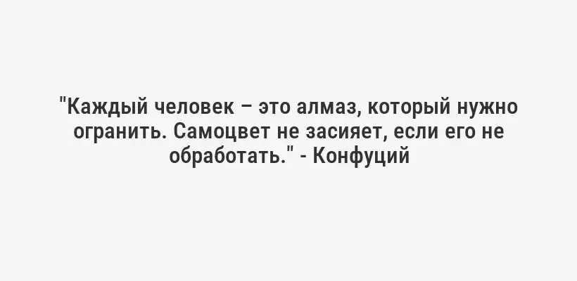 "Каждый человек – это алмаз, который нужно огранить. Самоцвет не засияет, если его не обработать." - Конфуций