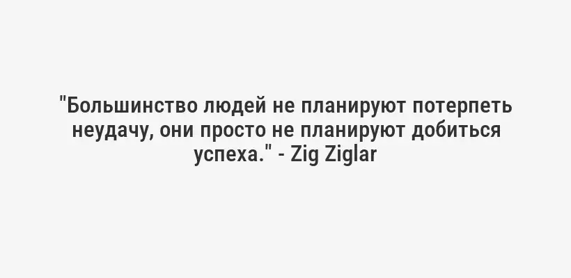 "Большинство людей не планируют потерпеть неудачу, они просто не планируют добиться успеха." - Zig Ziglar