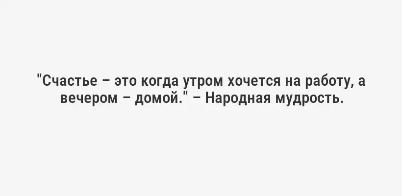 "Счастье – это когда утром хочется на работу, а вечером – домой." – Народная мудрость.