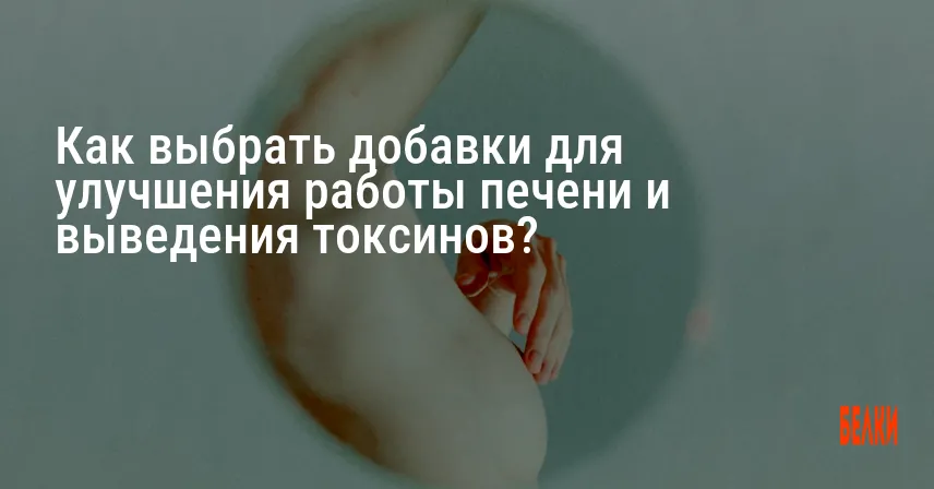 Как выбрать добавки для улучшения работы печени и выведения токсинов?