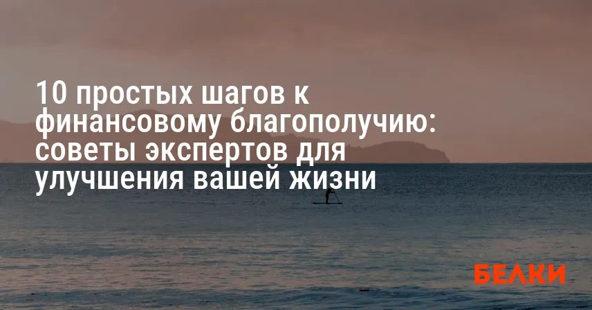 10 простых шагов к финансовому благополучию: советы экспертов для улучшения вашей жизни