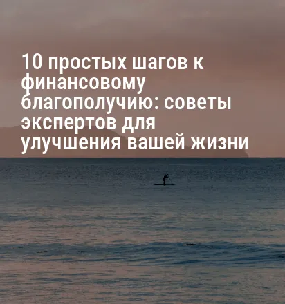 10 простых шагов к финансовому благополучию: советы экспертов для улучшения вашей жизни