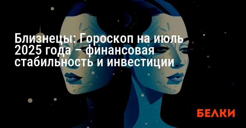 Близнецы: Гороскоп на июль 2025 года – финансовая стабильность и инвестиции