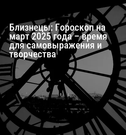 Близнецы: Гороскоп на март 2025 года – время для самовыражения и творчества