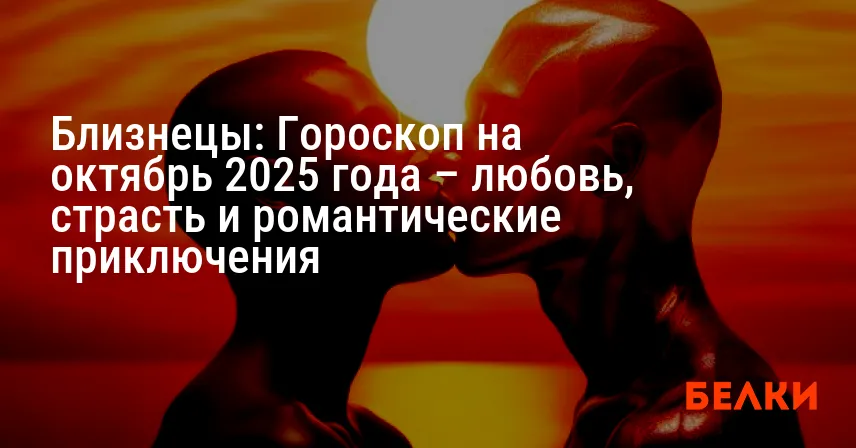 Близнецы: Гороскоп на октябрь 2025 года – любовь, страсть и романтические приключения