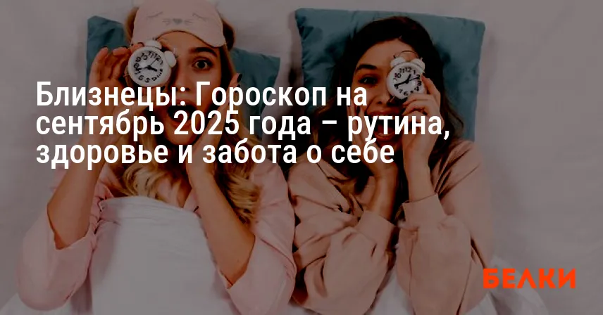 Близнецы: Гороскоп на сентябрь 2025 года – рутина, здоровье и забота о себе