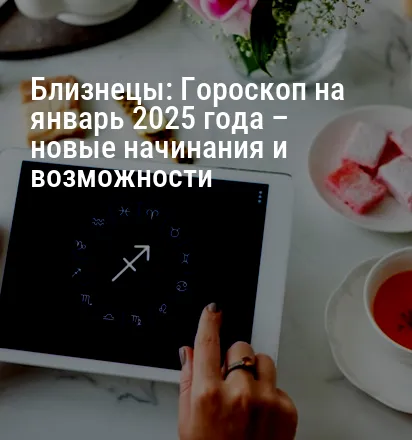 Близнецы: Гороскоп на январь 2025 года – новые начинания и возможности