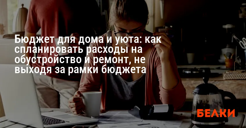 Бюджет для дома и уюта: как спланировать расходы на обустройство и ремонт, не выходя за рамки бюджета