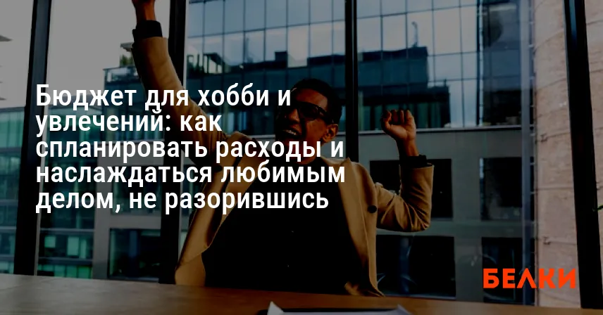 Бюджет для хобби и увлечений: как спланировать расходы и наслаждаться любимым делом, не разорившись