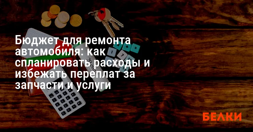 Бюджет для ремонта автомобиля: как спланировать расходы и избежать переплат за запчасти и услуги