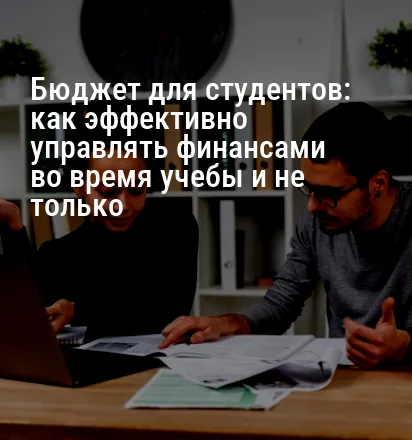 Бюджет для студентов: как эффективно управлять финансами во время учебы и не только