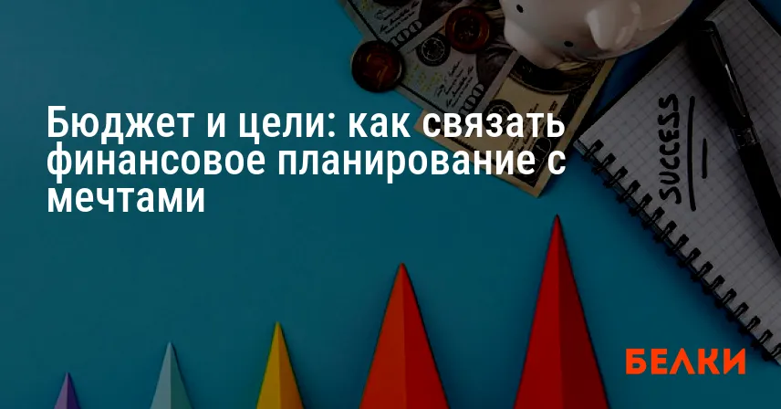 Бюджет и цели: как связать финансовое планирование с мечтами