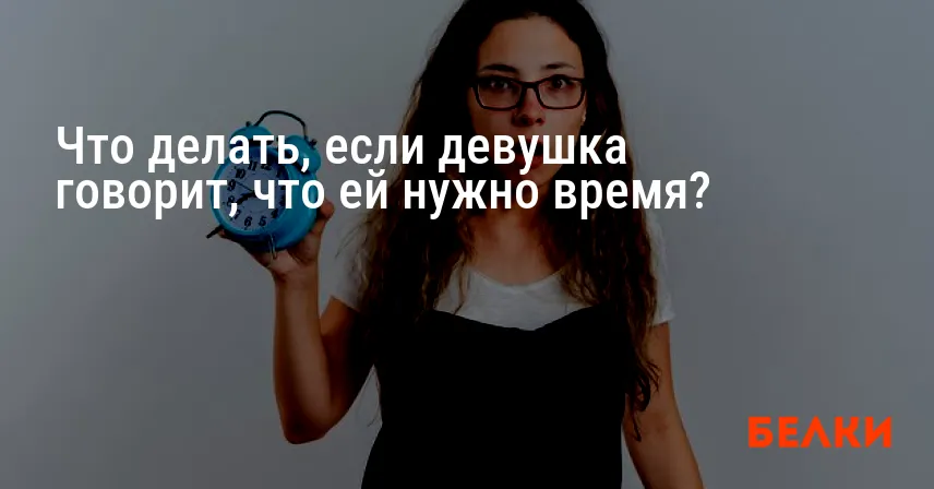 Что делать, если девушка говорит, что ей нужно время?