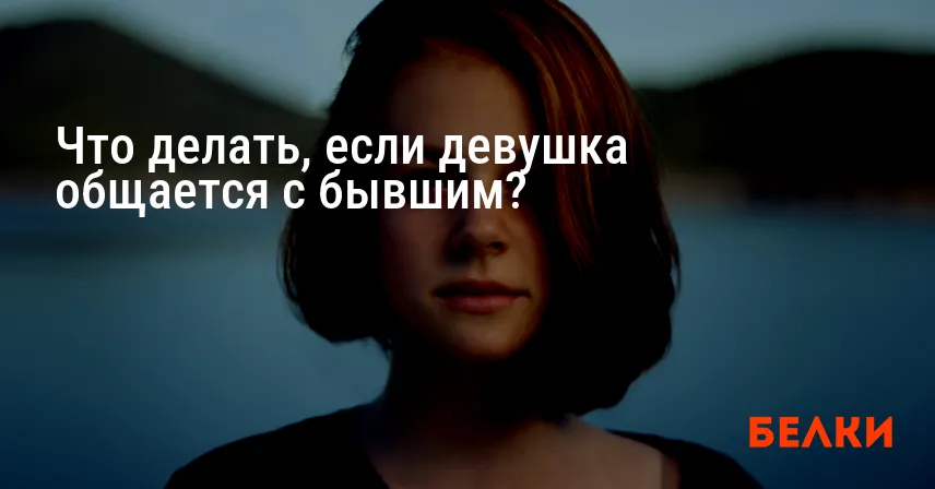 Что делать, если девушка общается с бывшим?