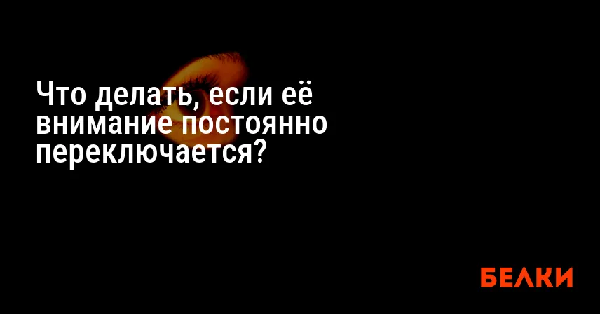 Что делать, если её внимание постоянно переключается?