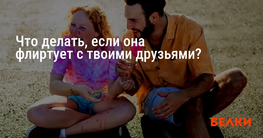 Что делать, если она флиртует с твоими друзьями?