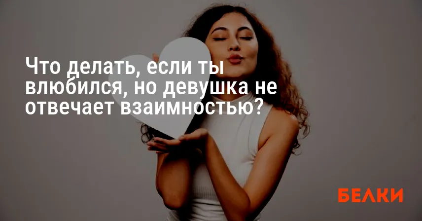 Что делать, если ты влюбился, но девушка не отвечает взаимностью?