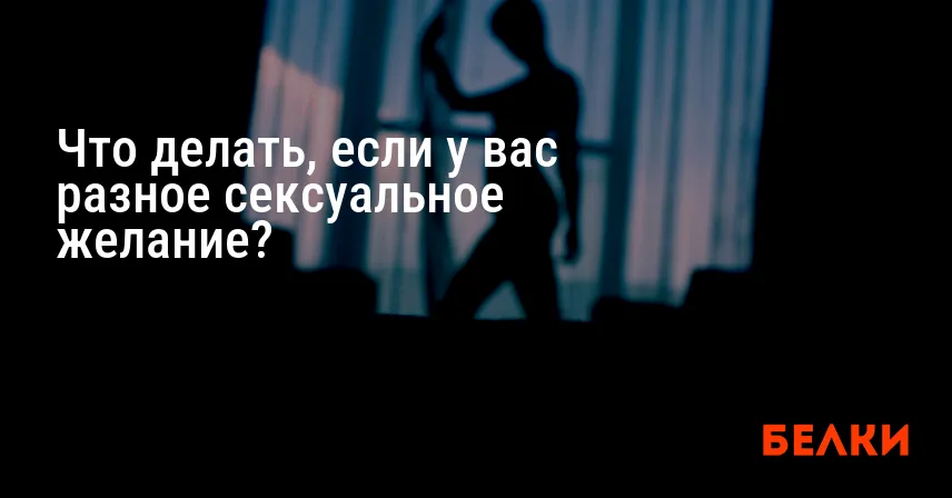 Что делать, если у вас разное сексуальное желание?
