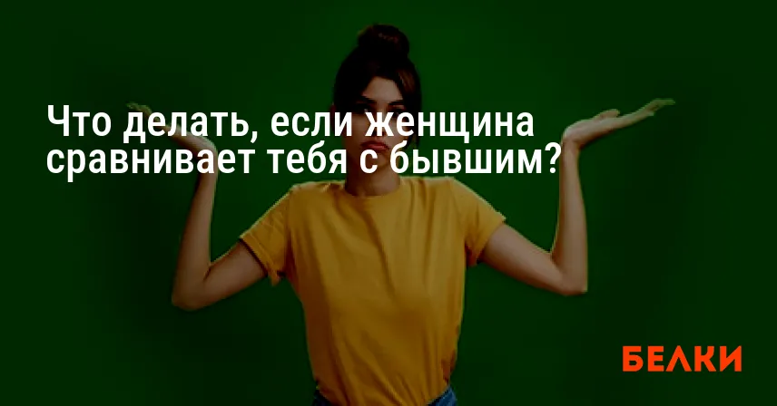 Что делать, если женщина сравнивает тебя с бывшим?