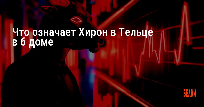 Что означает Хирон в Тельце в 6 доме