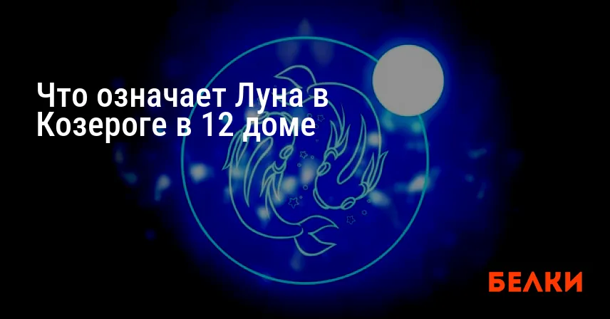 Что означает Луна в Козероге в 12 доме