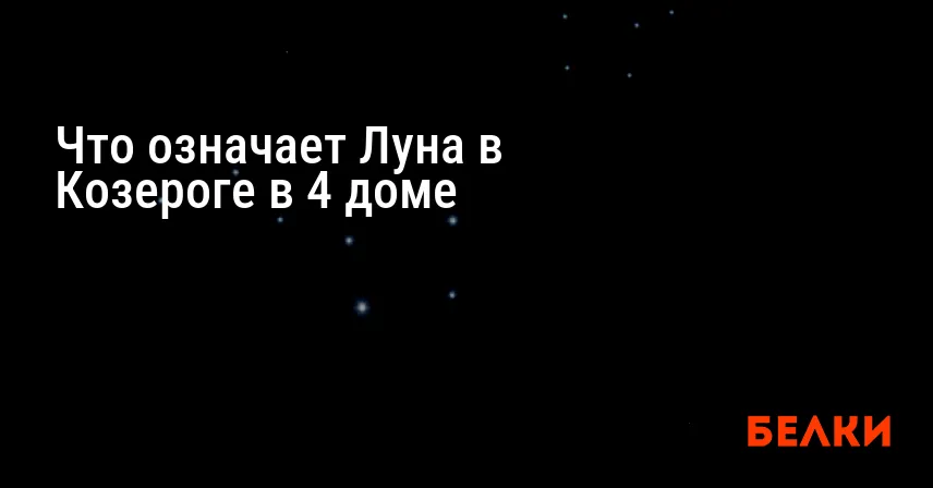 Что означает Луна в Козероге в 4 доме