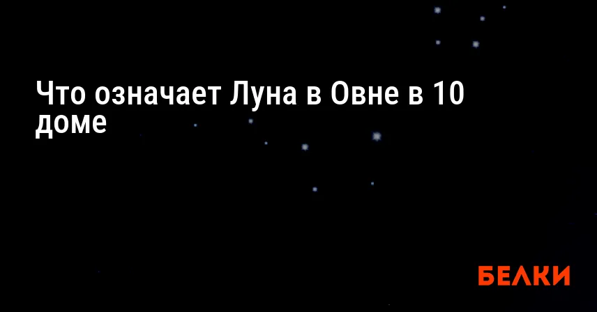 Что означает Луна в Овне в 10 доме