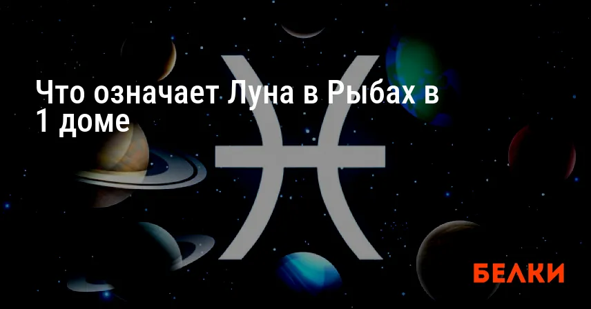 Что означает Луна в Рыбах в 1 доме