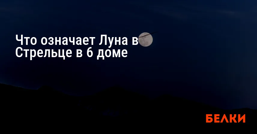Что означает Луна в Стрельце в 6 доме