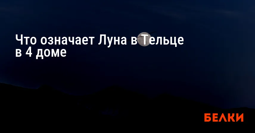Что означает Луна в Тельце в 4 доме