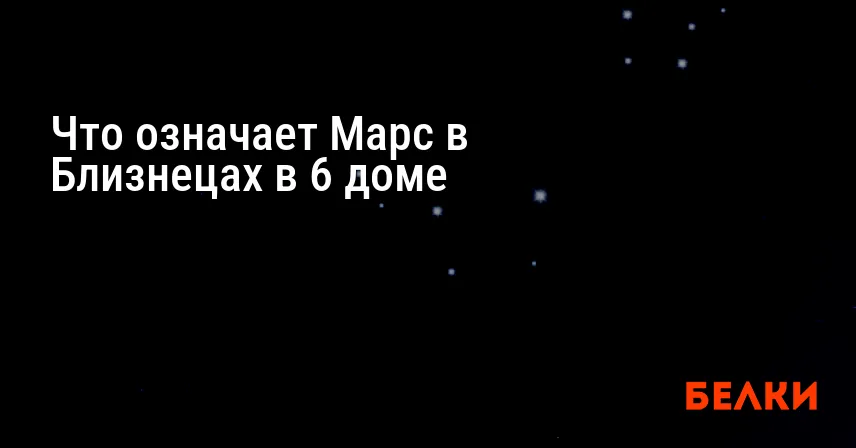 Что означает Марс в Близнецах в 6 доме