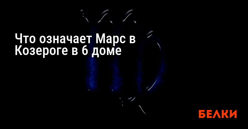 Что означает Марс в Козероге в 6 доме