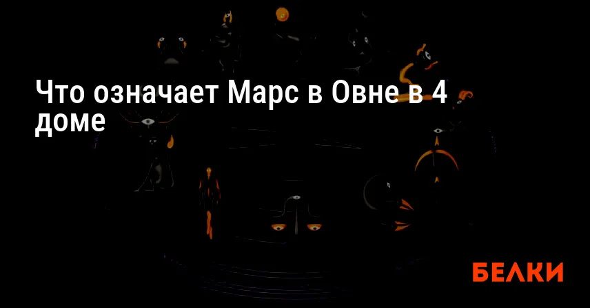 Что означает Марс в Овне в 4 доме