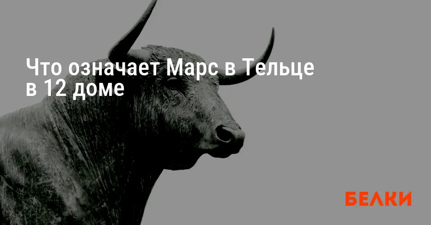 Что означает Марс в Тельце в 12 доме