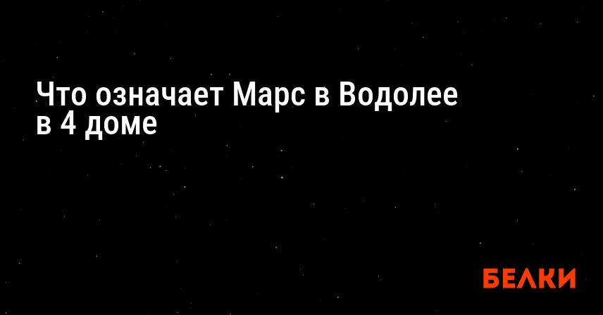 Что означает Марс в Водолее в 4 доме