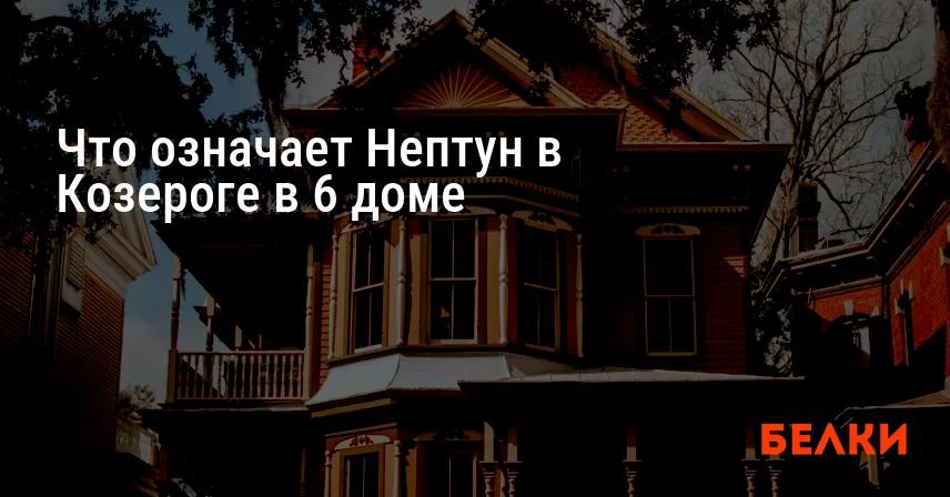 Что означает Нептун в Козероге в 6 доме