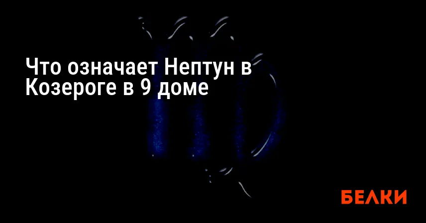 Что означает Нептун в Козероге в 9 доме