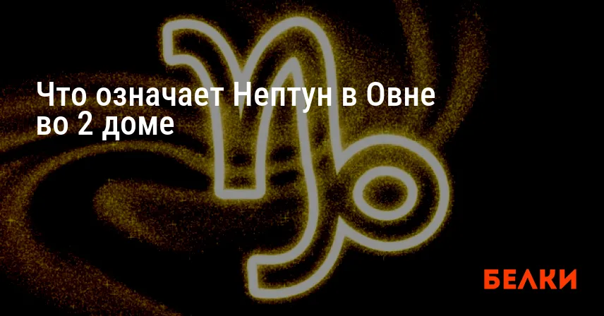 Что означает Нептун в Овне во 2 доме