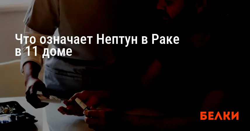 Что означает Нептун в Раке в 11 доме