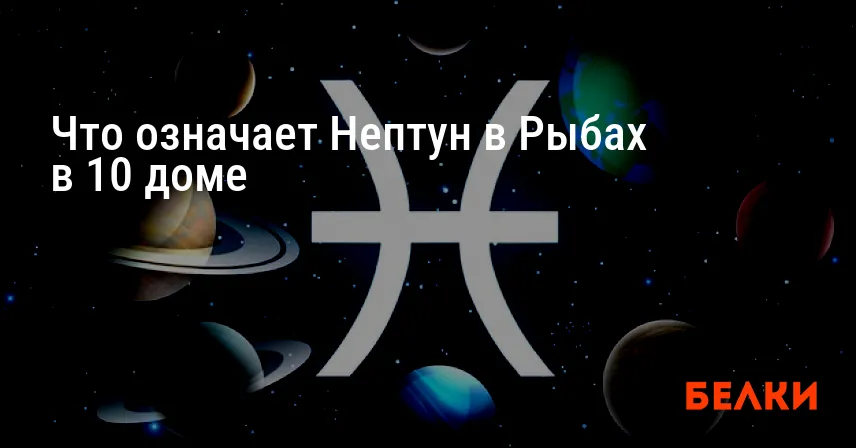 Что означает Нептун в Рыбах в 10 доме