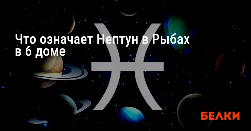 Что означает Нептун в Рыбах в 6 доме