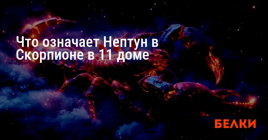 Что означает Нептун в Скорпионе в 11 доме