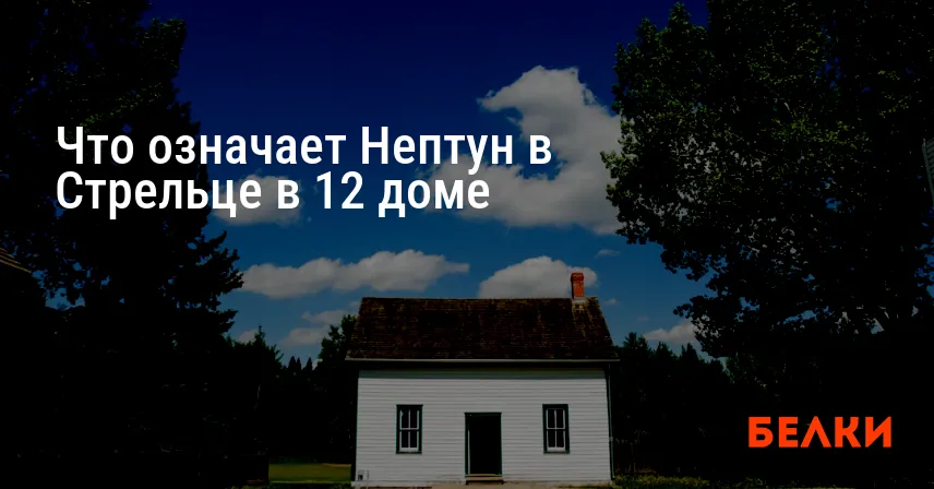 Что означает Нептун в Стрельце в 12 доме