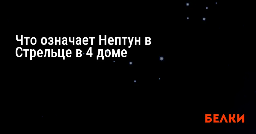 Что означает Нептун в Стрельце в 4 доме