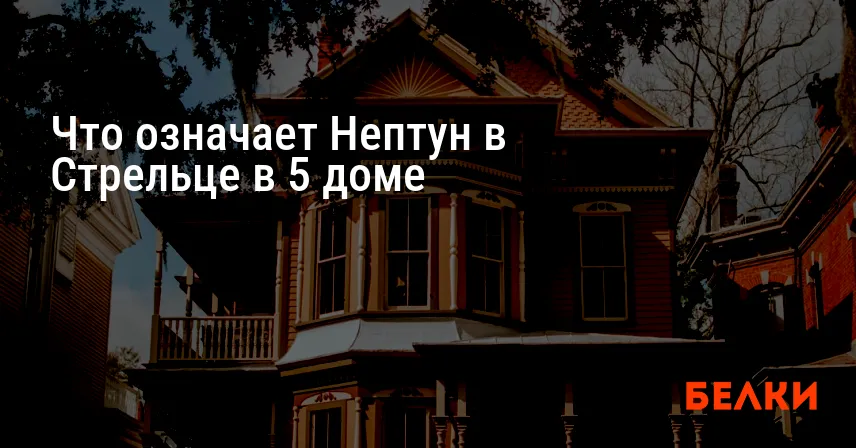 Что означает Нептун в Стрельце в 5 доме