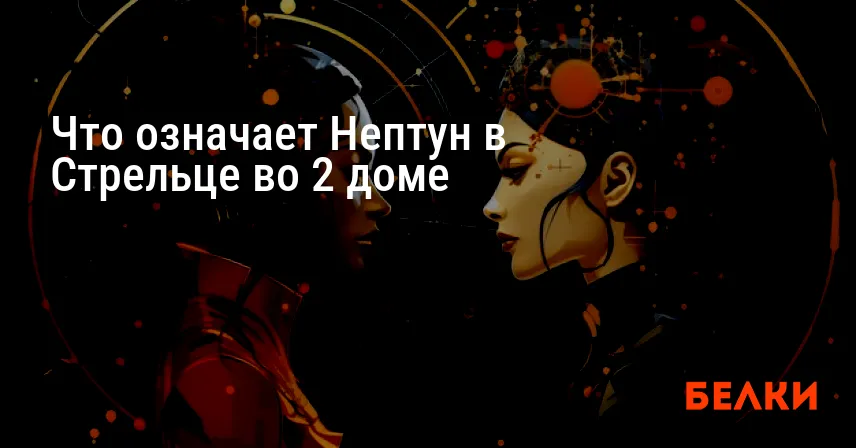 Что означает Нептун в Стрельце во 2 доме